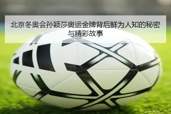 北京冬奥会孙颖莎奥运金牌背后鲜为人知的秘密与精彩故事