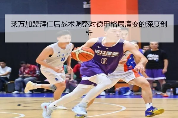 莱万加盟拜仁后战术调整对德甲格局演变的深度剖析