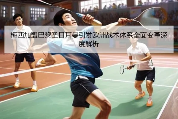 梅西加盟巴黎圣日耳曼引发欧洲战术体系全面变革深度解析