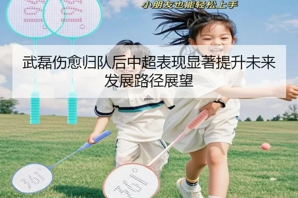 武磊伤愈归队后中超表现显著提升未来发展路径展望