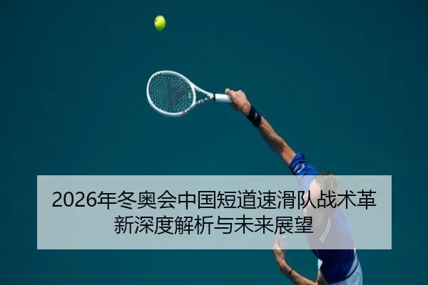 2026年冬奥会中国短道速滑队战术革新深度解析与未来展望