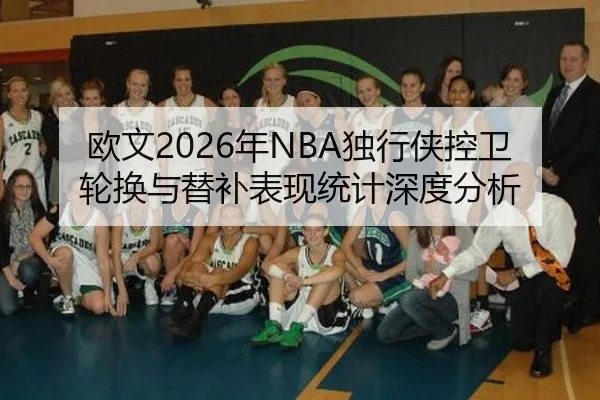 欧文2026年NBA独行侠控卫轮换与替补表现统计深度分析