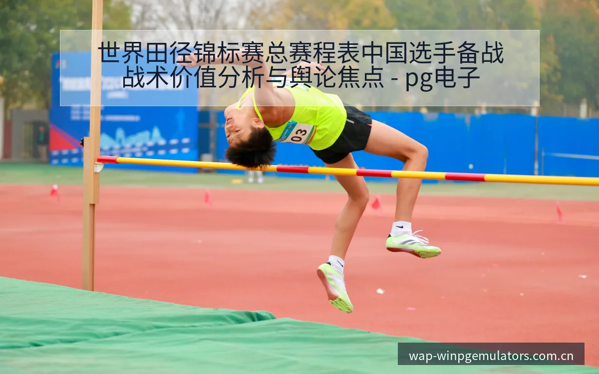世界田径锦标赛总赛程表中国选手备战战术价值分析与舆论焦点 - pg电子