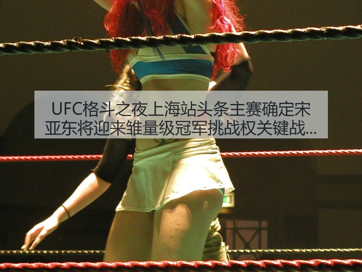 UFC格斗之夜上海站头条主赛确定宋亚东将迎来雏量级冠军挑战权关键战